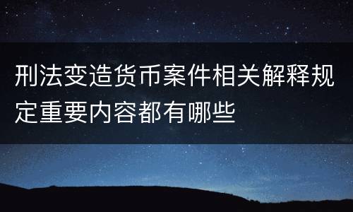 刑法变造货币案件相关解释规定重要内容都有哪些