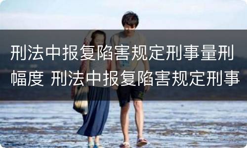 刑法中报复陷害规定刑事量刑幅度 刑法中报复陷害规定刑事量刑幅度是多少