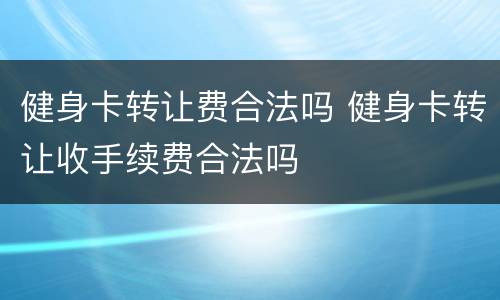 健身卡转让费合法吗 健身卡转让收手续费合法吗