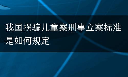 我国拐骗儿童案刑事立案标准是如何规定