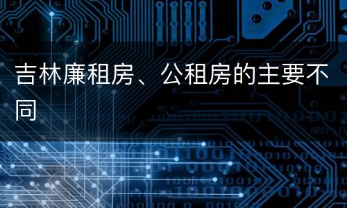 吉林廉租房、公租房的主要不同