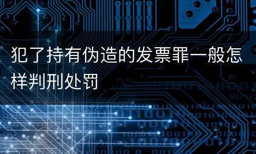 犯了持有伪造的发票罪一般怎样判刑处罚