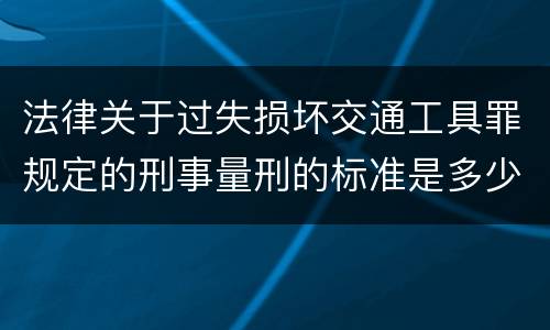 法律关于过失损坏交通工具罪规定的刑事量刑的标准是多少
