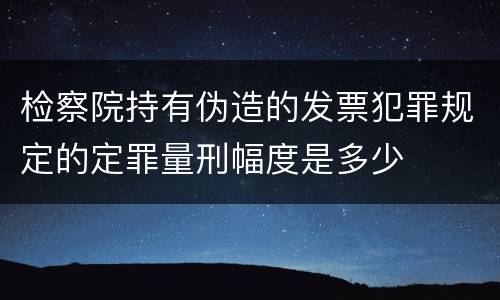 检察院持有伪造的发票犯罪规定的定罪量刑幅度是多少