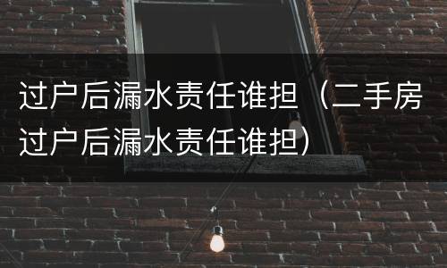 过户后漏水责任谁担（二手房过户后漏水责任谁担）