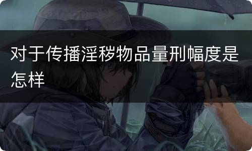 对于传播淫秽物品量刑幅度是怎样