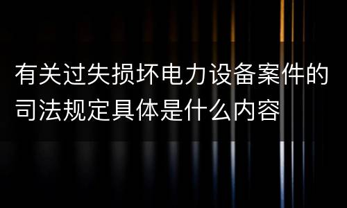 有关过失损坏电力设备案件的司法规定具体是什么内容