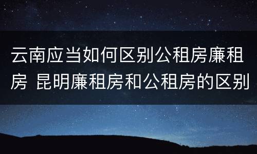 云南应当如何区别公租房廉租房 昆明廉租房和公租房的区别