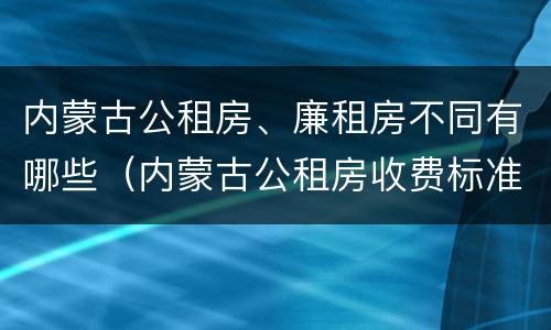 内蒙古公租房、廉租房不同有哪些（内蒙古公租房收费标准）