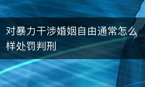对暴力干涉婚姻自由通常怎么样处罚判刑