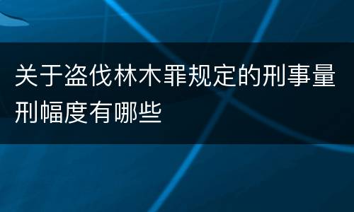 关于盗伐林木罪规定的刑事量刑幅度有哪些