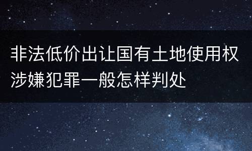 非法低价出让国有土地使用权涉嫌犯罪一般怎样判处