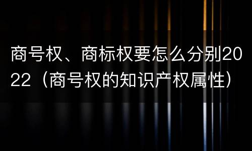 商号权、商标权要怎么分别2022（商号权的知识产权属性）