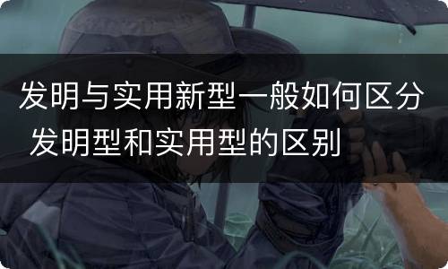 发明与实用新型一般如何区分 发明型和实用型的区别