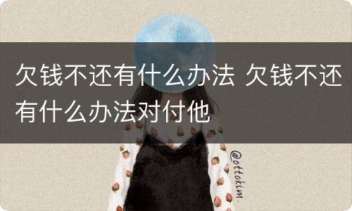 欠钱不还有什么办法 欠钱不还有什么办法对付他