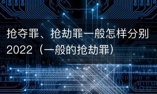 抢夺罪、抢劫罪一般怎样分别2022（一般的抢劫罪）