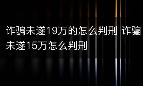 诈骗未遂19万的怎么判刑 诈骗未遂15万怎么判刑