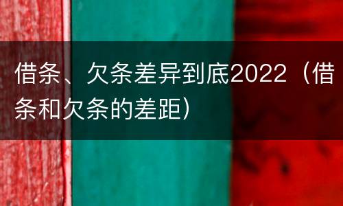 借条、欠条差异到底2022（借条和欠条的差距）
