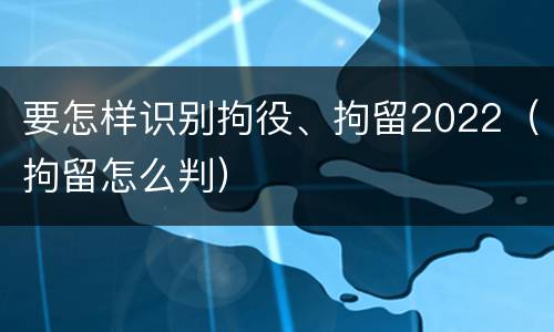 要怎样识别拘役、拘留2022（拘留怎么判）