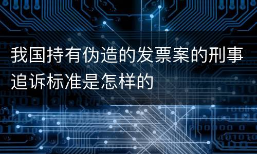 我国持有伪造的发票案的刑事追诉标准是怎样的