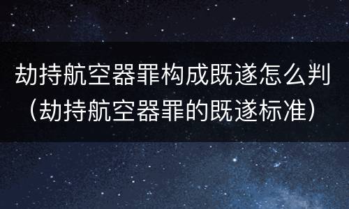 劫持航空器罪构成既遂怎么判（劫持航空器罪的既遂标准）