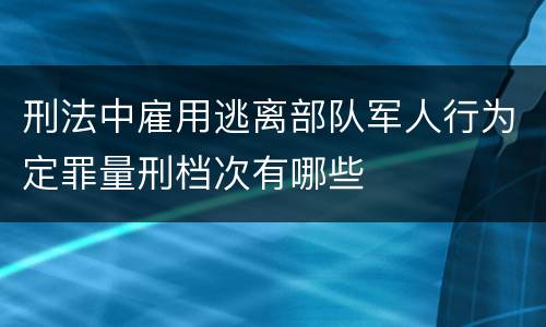 刑法中雇用逃离部队军人行为定罪量刑档次有哪些