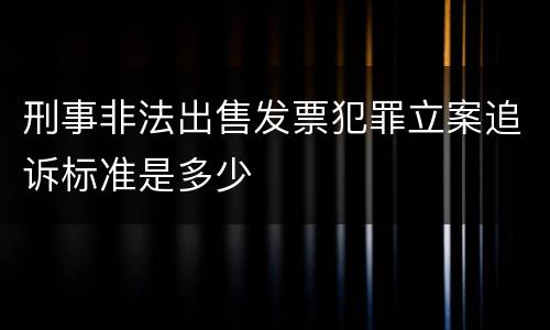 刑事非法出售发票犯罪立案追诉标准是多少