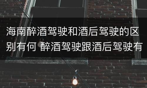 海南醉酒驾驶和酒后驾驶的区别有何 醉酒驾驶跟酒后驾驶有区别吗