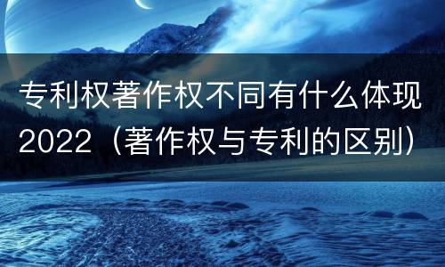 专利权著作权不同有什么体现2022（著作权与专利的区别）