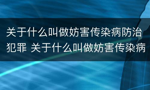 关于什么叫做妨害传染病防治犯罪 关于什么叫做妨害传染病防治犯罪案件