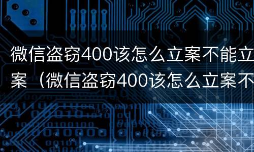 微信盗窃400该怎么立案不能立案（微信盗窃400该怎么立案不能立案了）