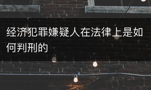 经济犯罪嫌疑人在法律上是如何判刑的