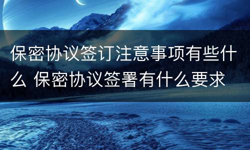 保密协议签订注意事项有些什么 保密协议签署有什么要求