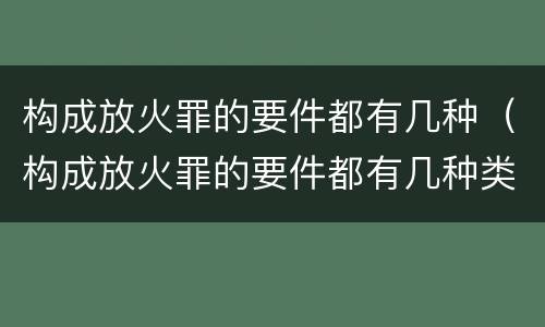构成放火罪的要件都有几种（构成放火罪的要件都有几种类型）