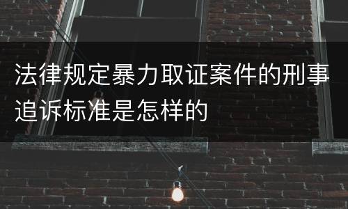 法律规定暴力取证案件的刑事追诉标准是怎样的