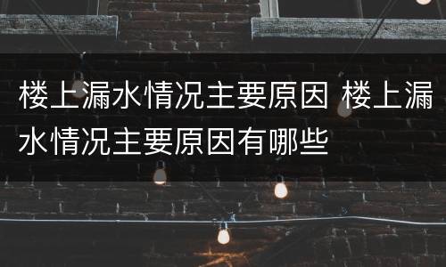 楼上漏水情况主要原因 楼上漏水情况主要原因有哪些
