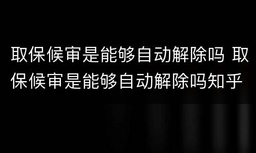 取保候审是能够自动解除吗 取保候审是能够自动解除吗知乎