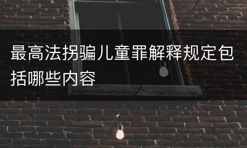 最高法拐骗儿童罪解释规定包括哪些内容