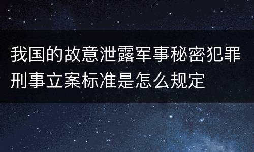 我国的故意泄露军事秘密犯罪刑事立案标准是怎么规定