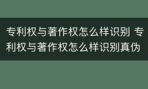 专利权与著作权怎么样识别 专利权与著作权怎么样识别真伪