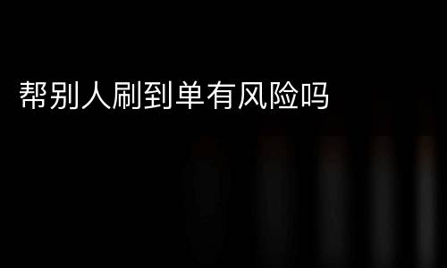 帮别人刷到单有风险吗