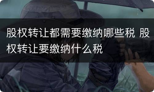 股权转让都需要缴纳哪些税 股权转让要缴纳什么税
