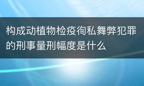 构成动植物检疫徇私舞弊犯罪的刑事量刑幅度是什么