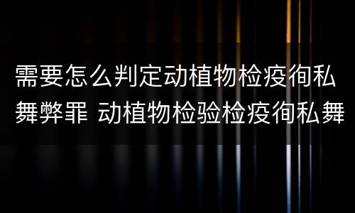 需要怎么判定动植物检疫徇私舞弊罪 动植物检验检疫徇私舞弊罪