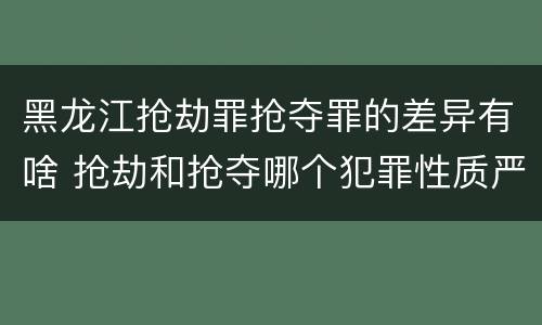 黑龙江抢劫罪抢夺罪的差异有啥 抢劫和抢夺哪个犯罪性质严重
