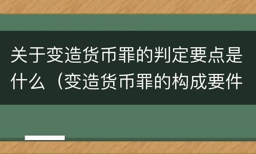关于变造货币罪的判定要点是什么（变造货币罪的构成要件）