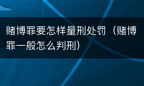 赌博罪要怎样量刑处罚（赌博罪一般怎么判刑）