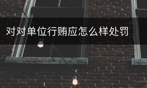 对对单位行贿应怎么样处罚