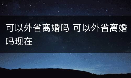 可以外省离婚吗 可以外省离婚吗现在