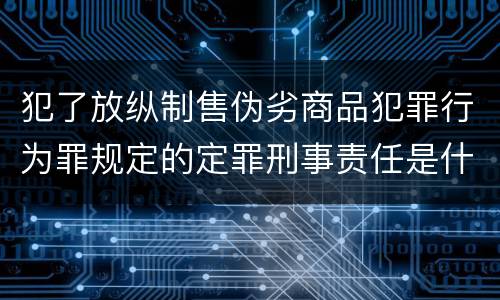 犯了放纵制售伪劣商品犯罪行为罪规定的定罪刑事责任是什么样的